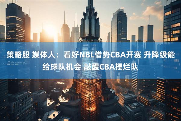 策略股 媒体人：看好NBL借势CBA开赛 升降级能给球队机会 敲醒CBA摆烂队