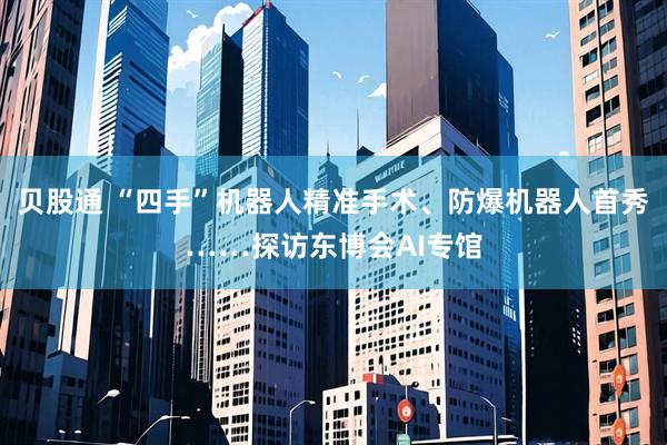 贝股通 “四手”机器人精准手术、防爆机器人首秀……探访东博会AI专馆