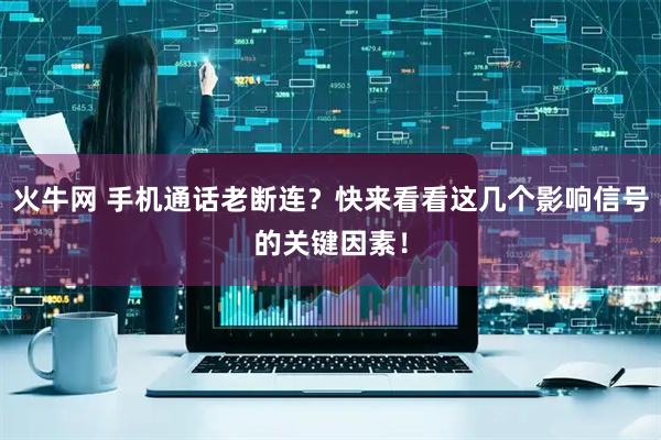 火牛网 手机通话老断连？快来看看这几个影响信号的关键因素！
