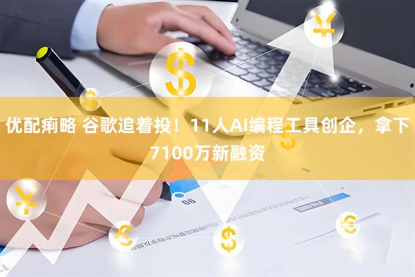 优配痢略 谷歌追着投！11人AI编程工具创企，拿下7100万新融资