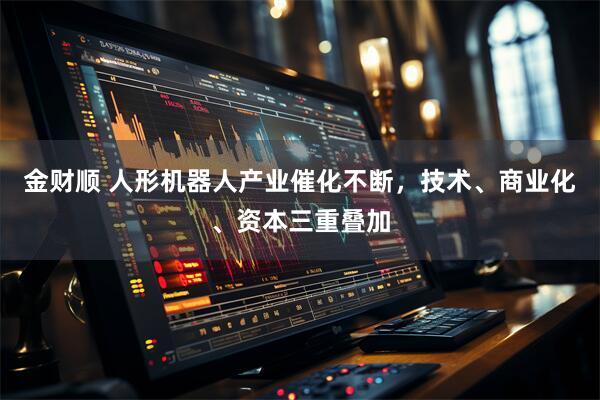 金财顺 人形机器人产业催化不断，技术、商业化、资本三重叠加