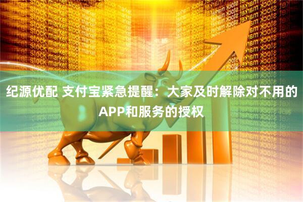 纪源优配 支付宝紧急提醒：大家及时解除对不用的APP和服务的授权