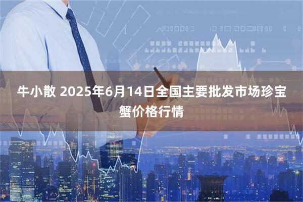 牛小散 2025年6月14日全国主要批发市场珍宝蟹价格行情