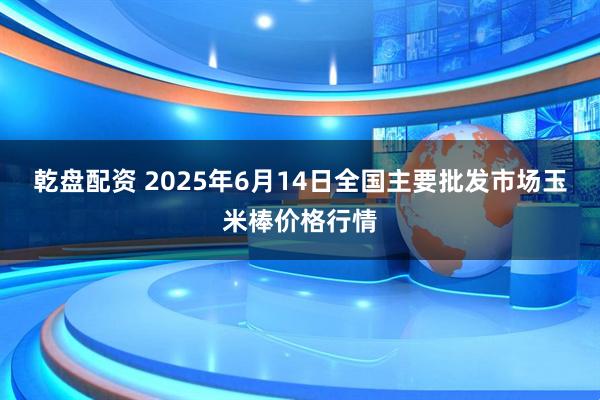 乾盘配资 2025年6月14日全国主要批发市场玉米棒价格行情