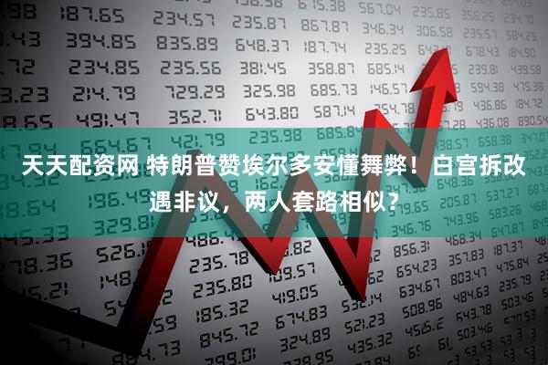 天天配资网 特朗普赞埃尔多安懂舞弊！白宫拆改遇非议，两人套路相似？