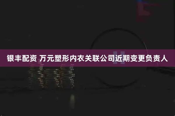 银丰配资 万元塑形内衣关联公司近期变更负责人