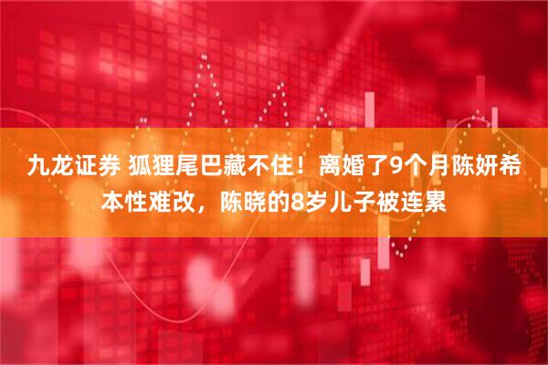 九龙证券 狐狸尾巴藏不住！离婚了9个月陈妍希本性难改，陈晓的8岁儿子被连累