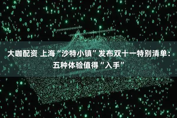 大咖配资 上海“沙特小镇”发布双十一特别清单：五种体验值得“入手”