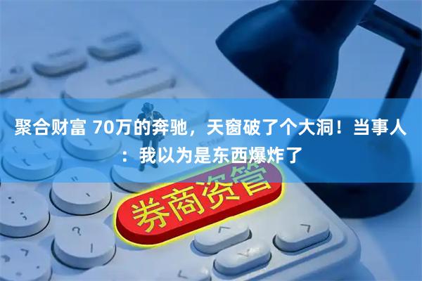 聚合财富 70万的奔驰，天窗破了个大洞！当事人：我以为是东西爆炸了