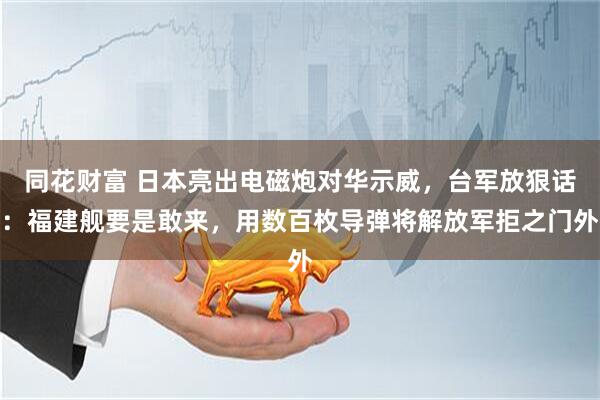 同花财富 日本亮出电磁炮对华示威，台军放狠话：福建舰要是敢来，用数百枚导弹将解放军拒之门外