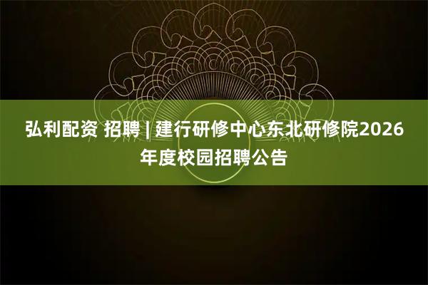 弘利配资 招聘 | 建行研修中心东北研修院2026年度校园招聘公告