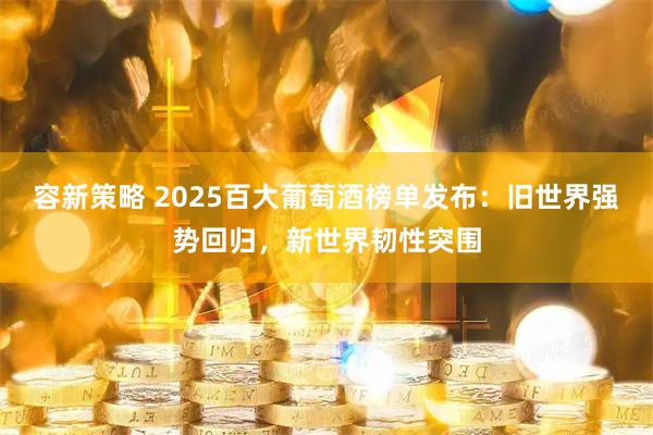 容新策略 2025百大葡萄酒榜单发布：旧世界强势回归，新世界韧性突围