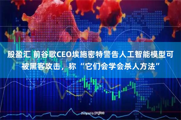 股盈汇 前谷歌CEO埃施密特警告人工智能模型可被黑客攻击，称 “它们会学会杀人方法”