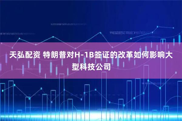 天弘配资 特朗普对H-1B签证的改革如何影响大型科技公司