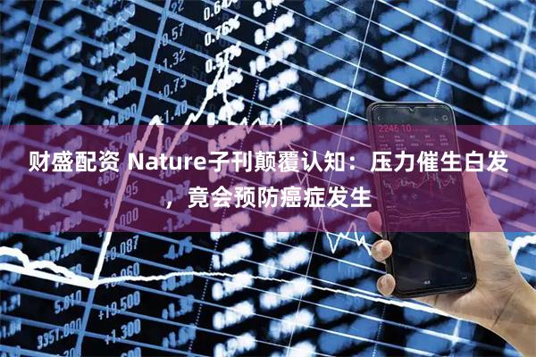 财盛配资 Nature子刊颠覆认知：压力催生白发，竟会预防癌症发生