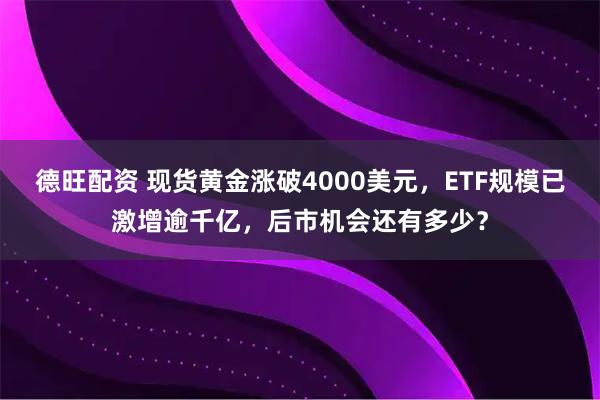 德旺配资 现货黄金涨破4000美元，ETF规模已激增逾千亿，后市机会还有多少？