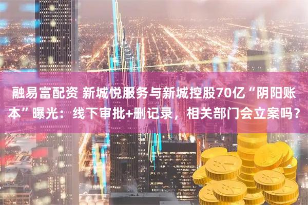融易富配资 新城悦服务与新城控股70亿“阴阳账本”曝光：线下审批+删记录，相关部门会立案吗？
