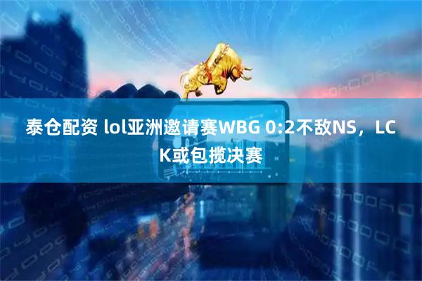 泰仓配资 lol亚洲邀请赛WBG 0:2不敌NS，LCK或包揽决赛