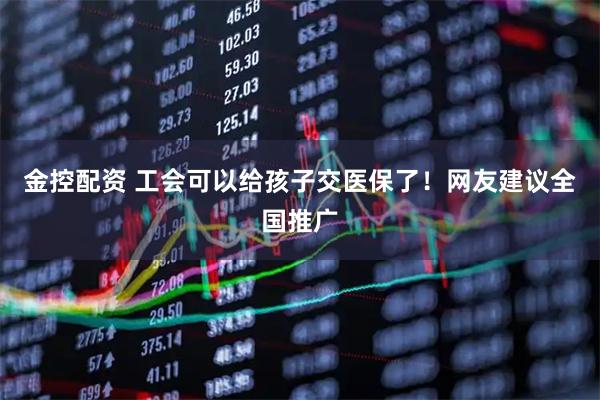 金控配资 工会可以给孩子交医保了！网友建议全国推广