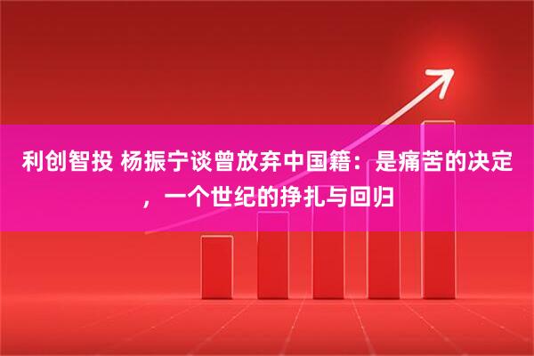 利创智投 杨振宁谈曾放弃中国籍：是痛苦的决定，一个世纪的挣扎与回归