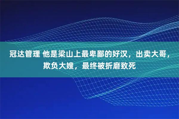 冠达管理 他是梁山上最卑鄙的好汉，出卖大哥，欺负大嫂，最终被折磨致死