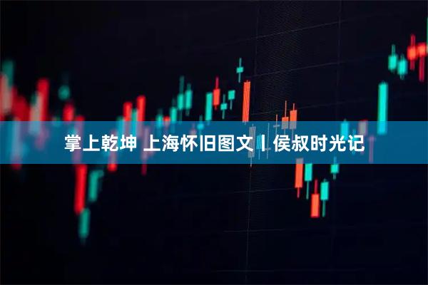 掌上乾坤 上海怀旧图文丨侯叔时光记