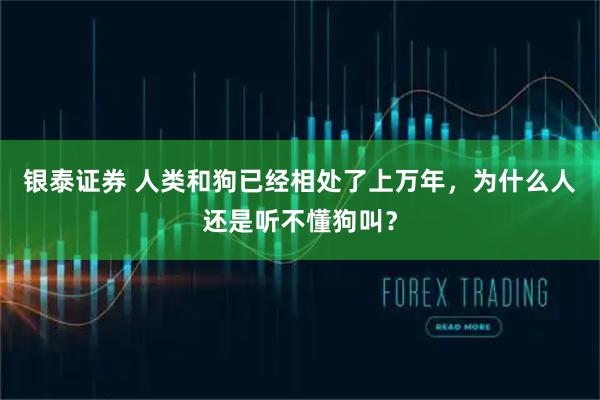 银泰证券 人类和狗已经相处了上万年，为什么人还是听不懂狗叫？