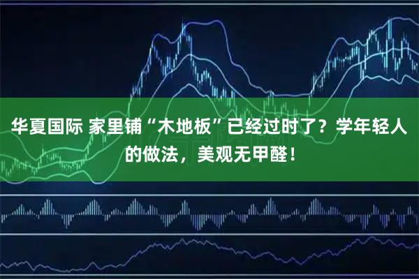 华夏国际 家里铺“木地板”已经过时了？学年轻人的做法，美观无甲醛！