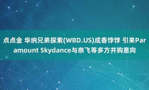点点金 华纳兄弟探索(WBD.US)成香饽饽 引来Paramount Skydance与奈飞等多方并购意向