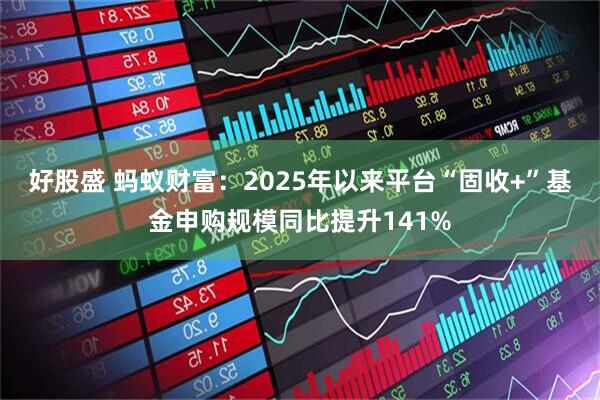 好股盛 蚂蚁财富：2025年以来平台“固收+”基金申购规模同比提升141%