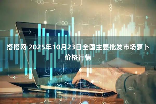 搭搭网 2025年10月23日全国主要批发市场萝卜价格行情