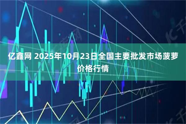 亿鑫网 2025年10月23日全国主要批发市场菠萝价格行情