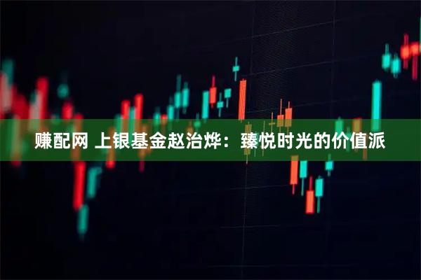 赚配网 上银基金赵治烨：臻悦时光的价值派