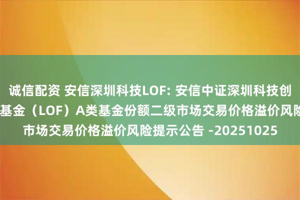 诚信配资 安信深圳科技LOF: 安信中证深圳科技创新主题指数型证券投资基金（LOF）A类基金份额二级市场交易价格溢价风险提示公告 -20251025