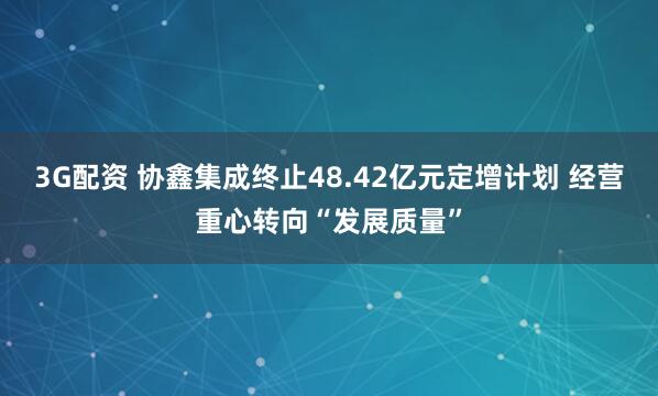 3G配资 协鑫集成终止48.42亿元定增计划 经营重心转向“发展质量”