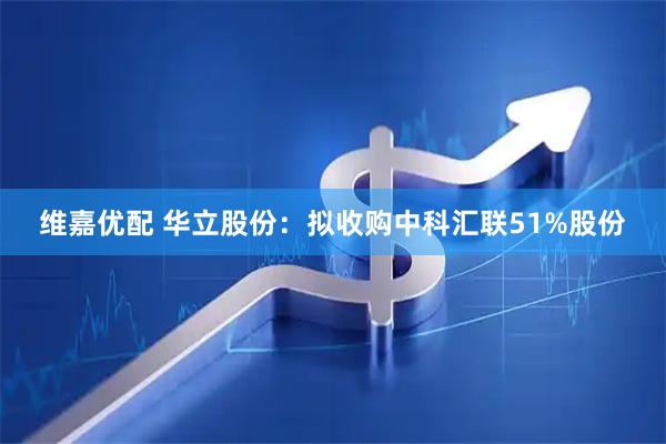 维嘉优配 华立股份：拟收购中科汇联51%股份