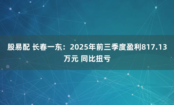 股易配 长春一东：2025年前三季度盈利817.13万元 同比扭亏