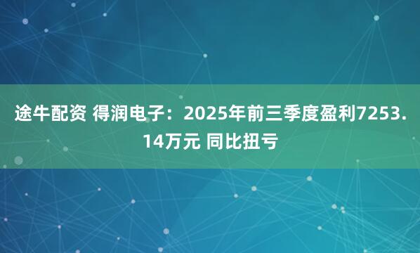 途牛配资 得润电子：2025年前三季度盈利7253.14万元 同比扭亏