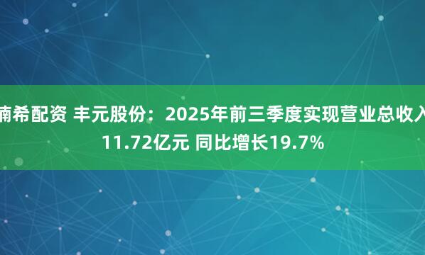 楠希配资 丰元股份：2025年前三季度实现营业总收入11.72亿元 同比增长19.7%