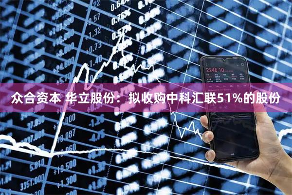 众合资本 华立股份：拟收购中科汇联51%的股份