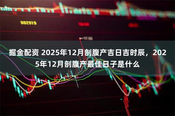 掘金配资 2025年12月剖腹产吉日吉时辰，2025年12月剖腹产最佳日子是什么