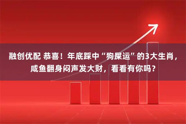 融创优配 恭喜！年底踩中“狗屎运”的3大生肖，咸鱼翻身闷声发大财，看看有你吗？