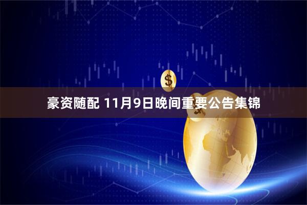 豪资随配 11月9日晚间重要公告集锦