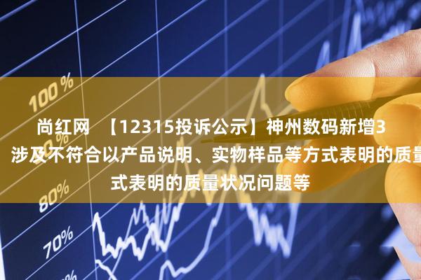 尚红网  【12315投诉公示】神州数码新增3件投诉公示，涉及不符合以产品说明、实物样品等方式表明的质量状况问题等