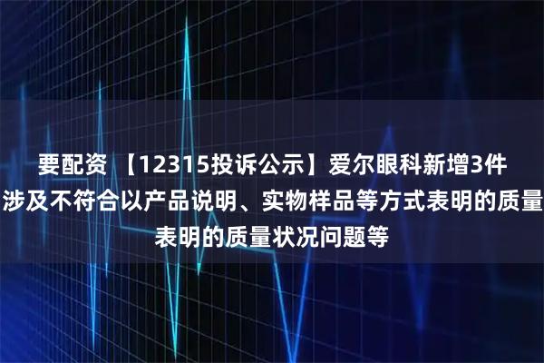 要配资 【12315投诉公示】爱尔眼科新增3件投诉公示，涉及不符合以产品说明、实物样品等方式表明的质量状况问题等