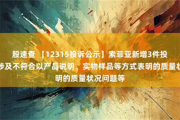 股速查 【12315投诉公示】索菲亚新增3件投诉公示，涉及不符合以产品说明、实物样品等方式表明的质量状况问题等