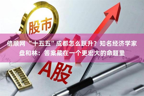 倍顺网 “十五五”成都怎么跃升？知名经济学家盘和林：答案藏在一个更宏大的命题里