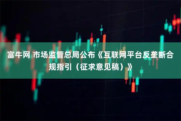 富牛网 市场监管总局公布《互联网平台反垄断合规指引（征求意见稿）》