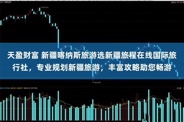 天盈财富 新疆喀纳斯旅游选新疆旅程在线国际旅行社，专业规划新疆旅游，丰富攻略助您畅游