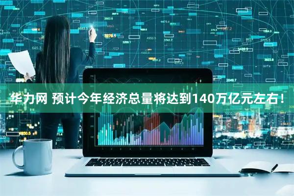 华力网 预计今年经济总量将达到140万亿元左右！